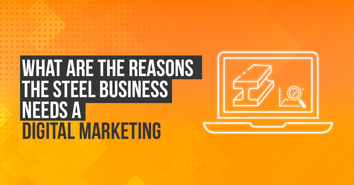 What are the reasons the steel business needs digital marketing?